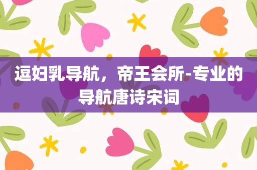 逗妇乳导航，帝王会所-专业的导航唐诗宋词