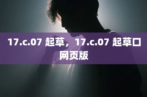 17.c.07 起草，17.c.07 起草口网页版