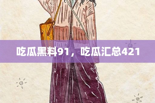 吃瓜黑料91，吃瓜汇总421