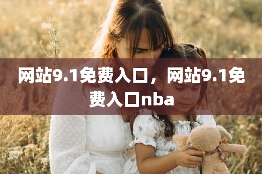 网站9.1免费入口，网站9.1免费入口nba