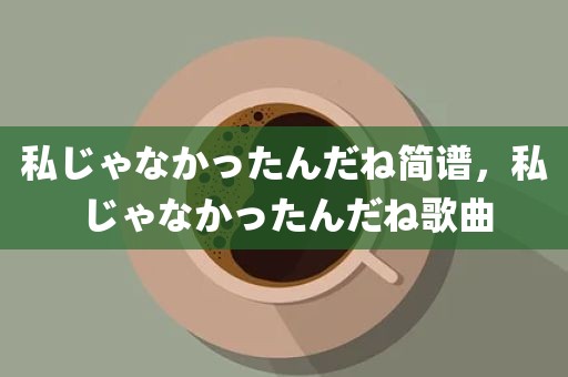 私じゃなかったんだね简谱，私じゃなかったんだね歌曲