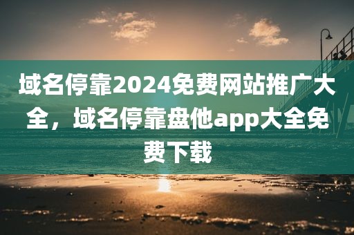 域名停靠2024免费网站推广大全，域名停靠盘他app大全免费下载