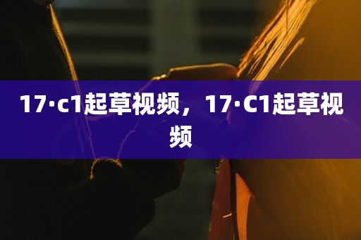17·c1起草视频，17·C1起草视频