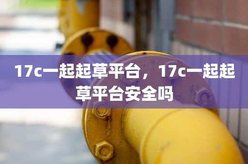 17c一起起草平台，17c一起起草平台安全吗
