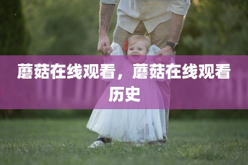 蘑菇在线观看，蘑菇在线观看历史