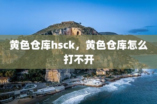 黄色仓库hsck，黄色仓库怎么打不开