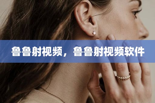 鲁鲁射视频，鲁鲁射视频软件