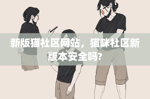 新版猫社区网站，猫咪社区新版本安全吗?