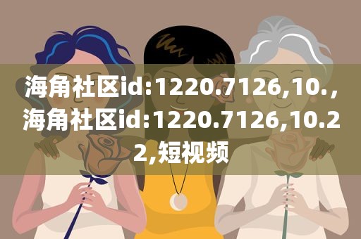 海角社区id:1220.7126,10.，海角社区id:1220.7126,10.22,短视频