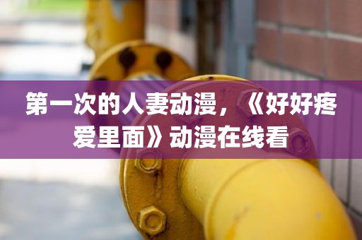 第一次的人妻动漫，《好好疼爱里面》动漫在线看