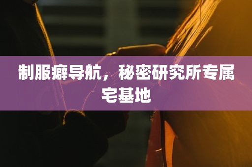 制服癖导航，秘密研究所专属宅基地