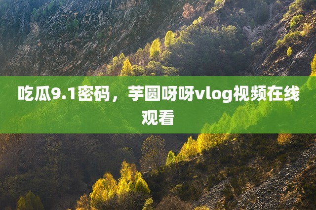 吃瓜9.1密码，芋圆呀呀vlog视频在线观看