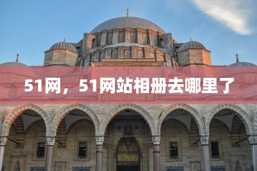 51网，51网站相册去哪里了