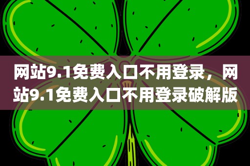 网站9.1免费入口不用登录，网站9.1免费入口不用登录破解版