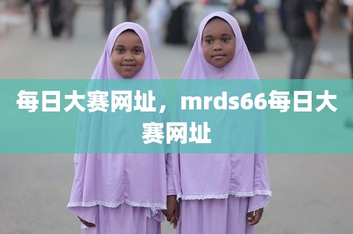每日大赛网址，mrds66每日大赛网址