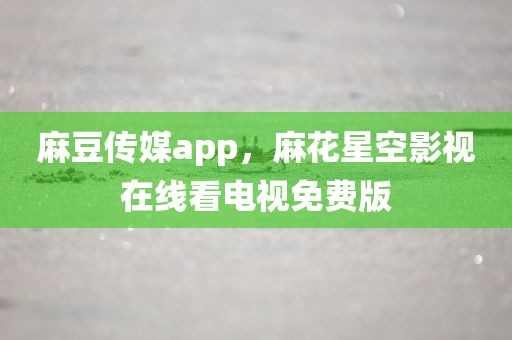 麻豆传媒app，麻花星空影视在线看电视免费版