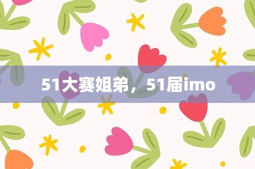 51大赛姐弟，51届imo