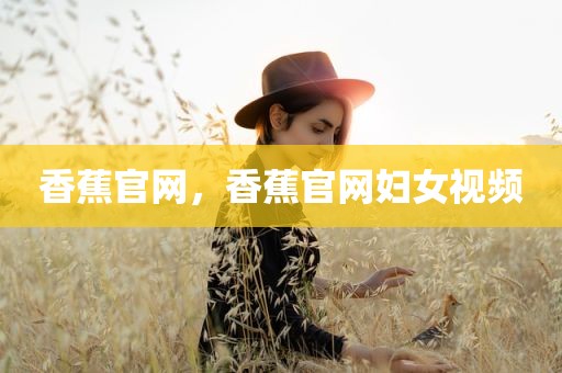 香蕉官网，香蕉官网妇女视频