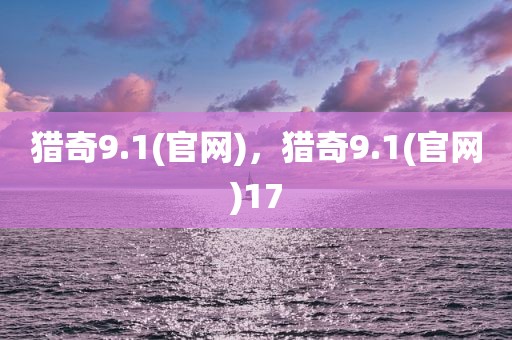 猎奇9.1(官网)，猎奇9.1(官网)17
