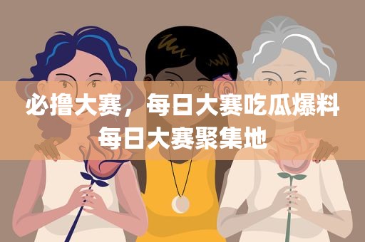 必撸大赛，每日大赛吃瓜爆料每日大赛聚集地