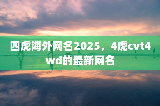 四虎海外网名2025，4虎cvt4wd的最新网名
