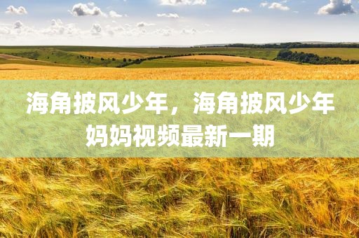 海角披风少年，海角披风少年妈妈视频最新一期