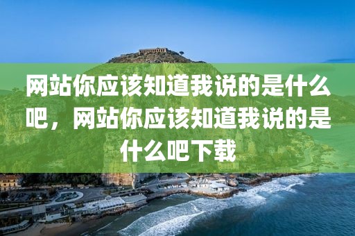 网站你应该知道我说的是什么吧，网站你应该知道我说的是什么吧下载