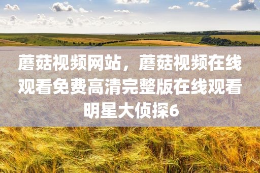 蘑菇视频网站，蘑菇视频在线观看免费高清完整版在线观看明星大侦探6