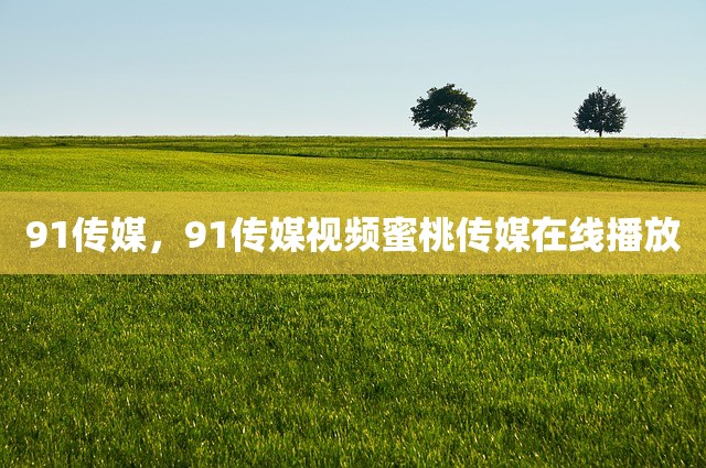 91传媒，91传媒视频蜜桃传媒在线播放