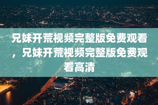 兄妹开荒视频完整版免费观看，兄妹开荒视频完整版免费观看高清