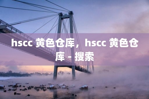 hscc 黄色仓库，hscc 黄色仓库 - 搜索