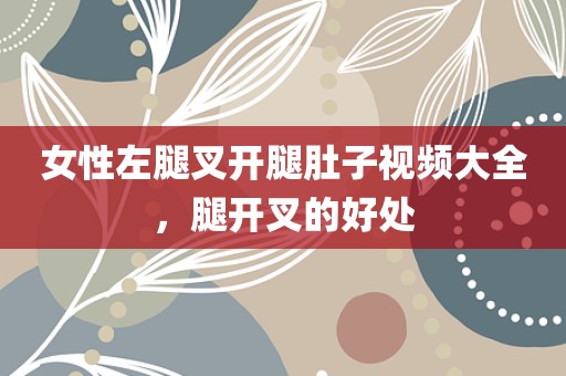 女性左腿叉开腿肚子视频大全，腿开叉的好处