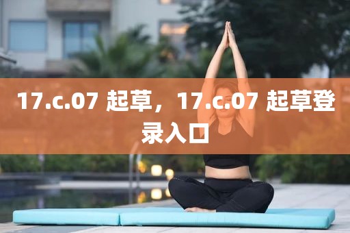 17.c.07 起草，17.c.07 起草登录入口