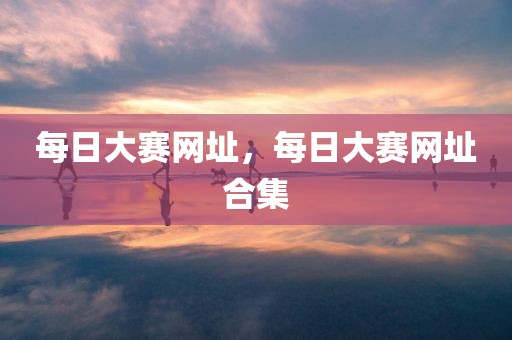 每日大赛网址，每日大赛网址合集