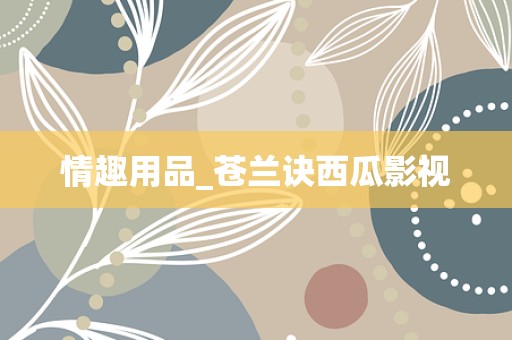 情趣用品_苍兰诀西瓜影视
