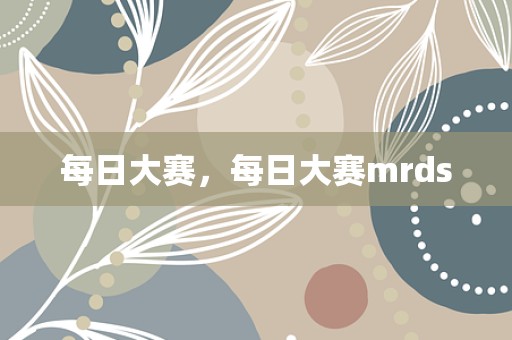 每日大赛，每日大赛mrds