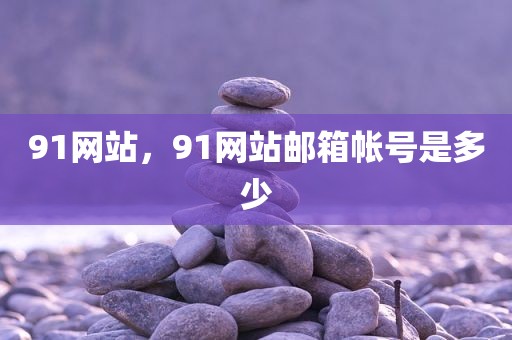 91网站，91网站邮箱帐号是多少