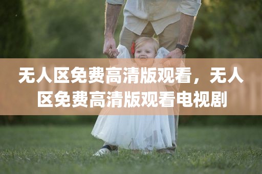 无人区免费高清版观看，无人区免费高清版观看电视剧