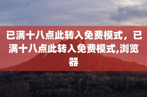 已满十八点此转入免费模式，已满十八点此转入免费模式,浏览器