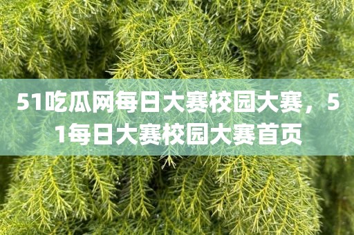 51吃瓜网每日大赛校园大赛，51每日大赛校园大赛首页