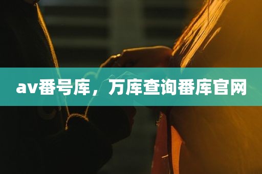 av番号库，万库查询番库官网