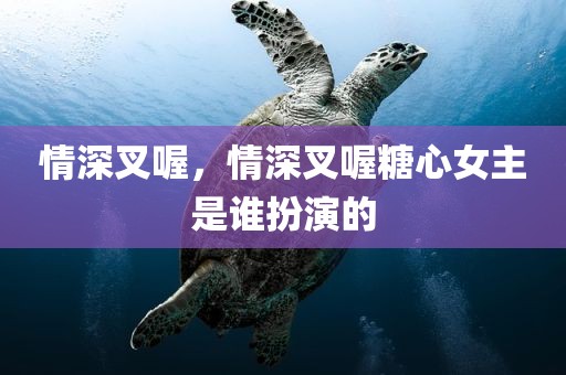 情深叉喔，情深叉喔糖心女主是谁扮演的