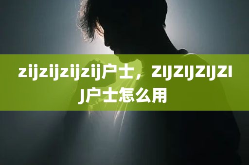 zijzijzijzij户士，ZIJZIJZIJZIJ户士怎么用