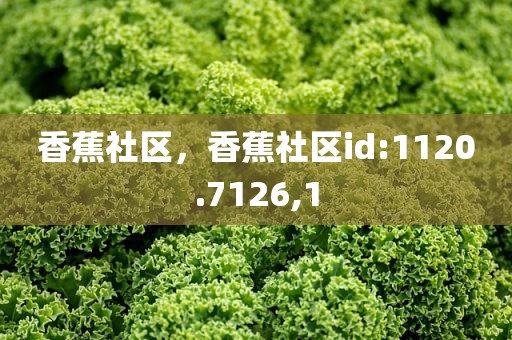 香蕉社区，香蕉社区id:1120.7126,1