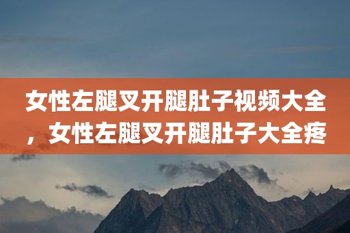 女性左腿叉开腿肚子视频大全，女性左腿叉开腿肚子大全疼