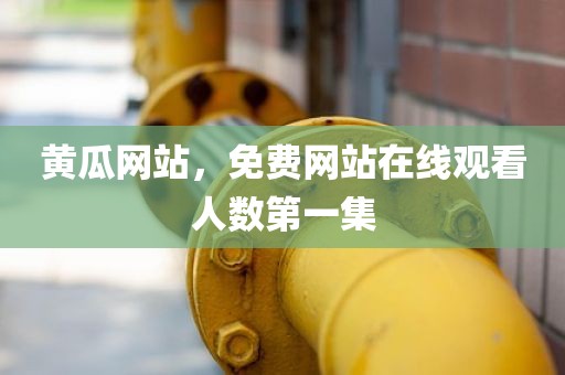 黄瓜网站，免费网站在线观看人数第一集