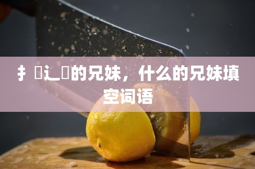 扌臿辶畐的兄妹，什么的兄妹填空词语