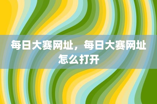 每日大赛网址，每日大赛网址怎么打开