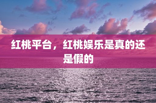 红桃平台，红桃娱乐是真的还是假的