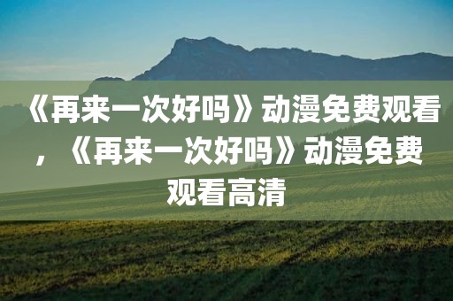 《再来一次好吗》动漫免费观看，《再来一次好吗》动漫免费观看高清